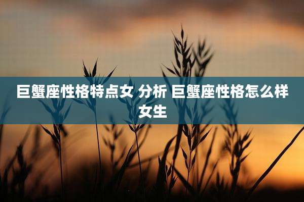 巨蟹座性格特点女 分析 巨蟹座性格怎么样女生