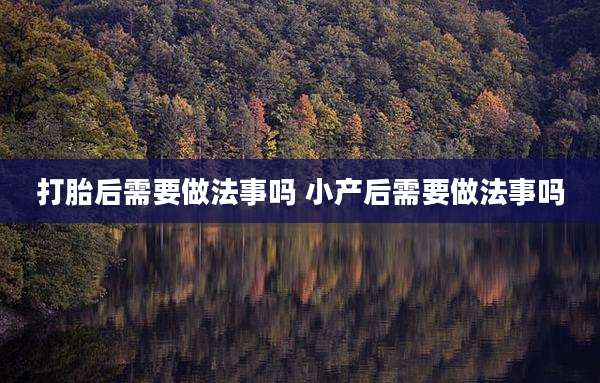 打胎后需要做法事吗 小产后需要做法事吗