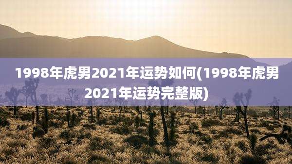 1998年虎男2021年运势如何(1998年虎男2021年运势完整版)