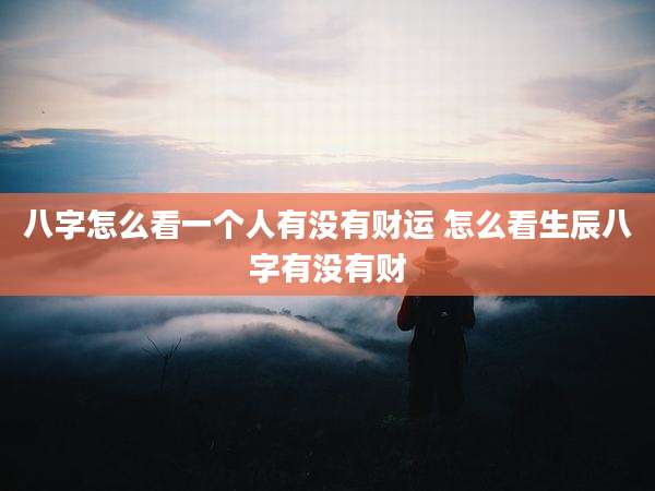 八字怎么看一个人有没有财运 怎么看生辰八字有没有财