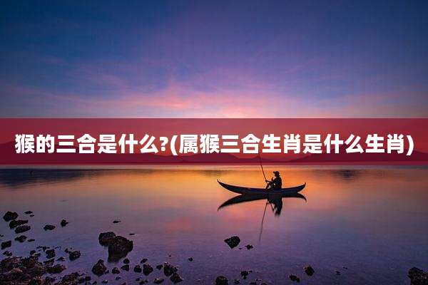 猴的三合是什么?(属猴三合生肖是什么生肖)