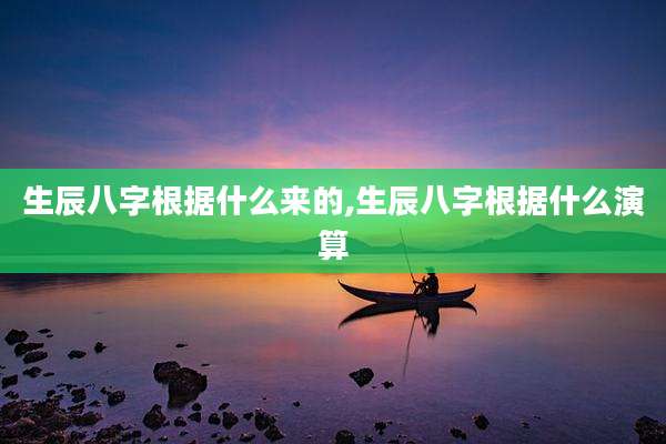 生辰八字根据什么来的,生辰八字根据什么演算
