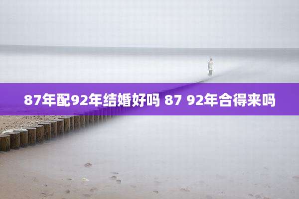 87年配92年结婚好吗 87 92年合得来吗