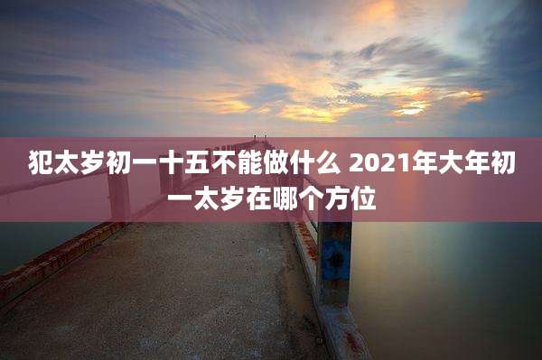 犯太岁初一十五不能做什么 2021年大年初一太岁在哪个方位