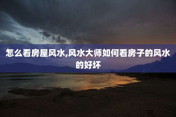 怎么看房屋风水,风水大师如何看房子的风水的好坏