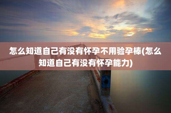 怎么知道自己有没有怀孕不用验孕棒(怎么知道自己有没有怀孕能力)