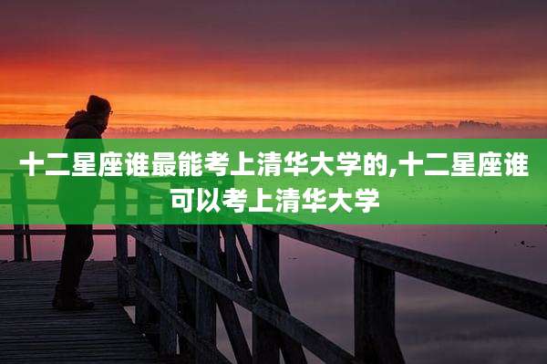 十二星座谁最能考上清华大学的,十二星座谁可以考上清华大学
