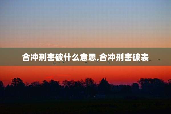 合冲刑害破什么意思,合冲刑害破表