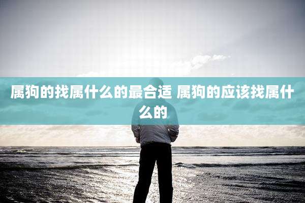 属狗的找属什么的最合适 属狗的应该找属什么的