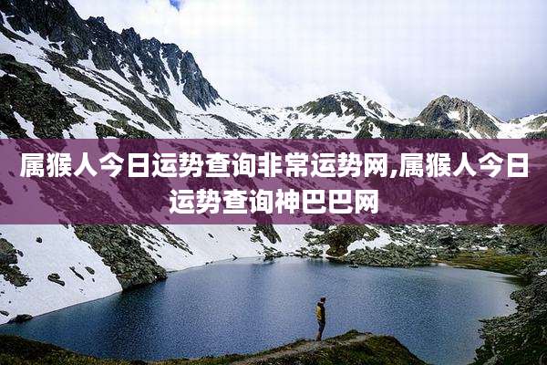 属猴人今日运势查询非常运势网,属猴人今日运势查询神巴巴网