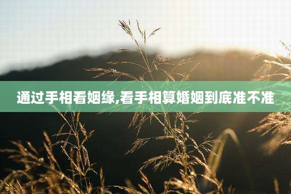 通过手相看姻缘,看手相算婚姻到底准不准