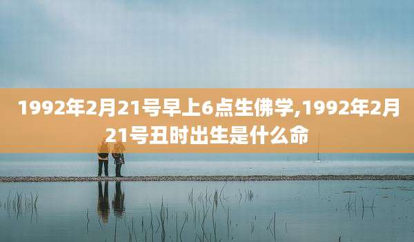 1992年2月21号早上6点生佛学,1992年2月21号丑时出生是什么命