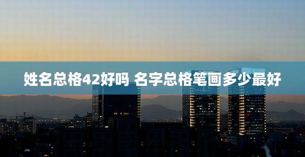 姓名总格42好吗 名字总格笔画多少最好