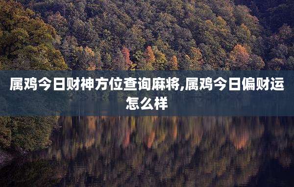 属鸡今日财神方位查询麻将,属鸡今日偏财运怎么样