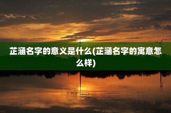 芷涵名字的意义是什么(芷涵名字的寓意怎么样)
