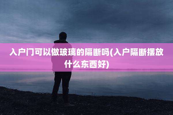 入户门可以做玻璃的隔断吗(入户隔断摆放什么东西好)