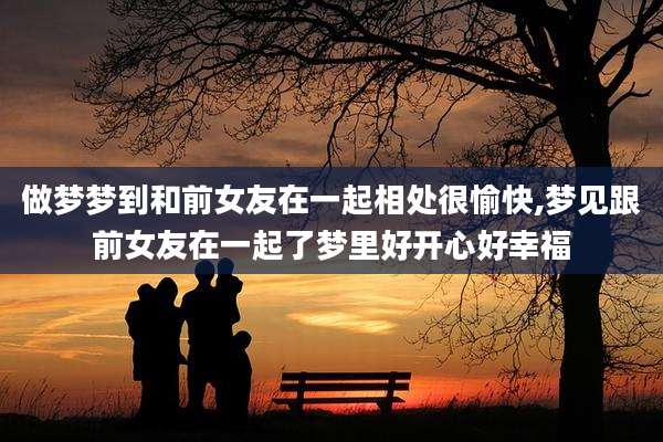 做梦梦到和前女友在一起相处很愉快,梦见跟前女友在一起了梦里好开心好幸福