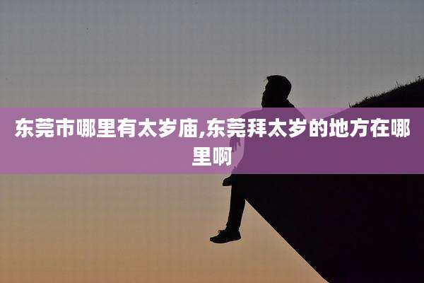 东莞市哪里有太岁庙,东莞拜太岁的地方在哪里啊