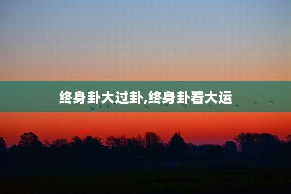 终身卦大过卦,终身卦看大运