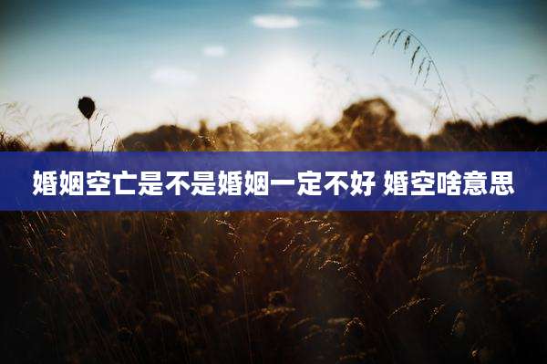 婚姻空亡是不是婚姻一定不好 婚空啥意思