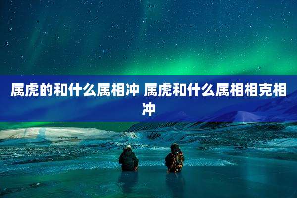 属虎的和什么属相冲 属虎和什么属相相克相冲