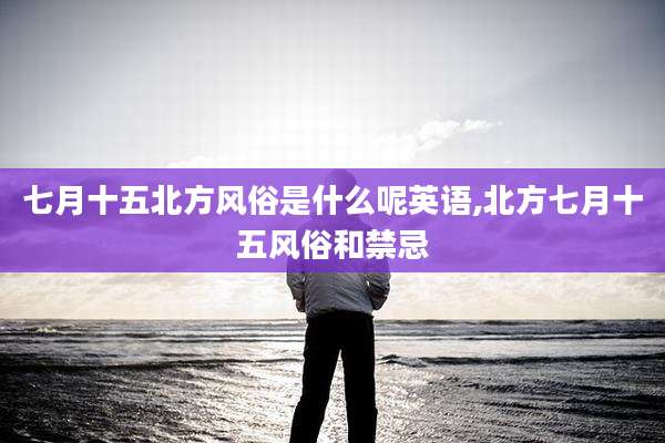 七月十五北方风俗是什么呢英语,北方七月十五风俗和禁忌