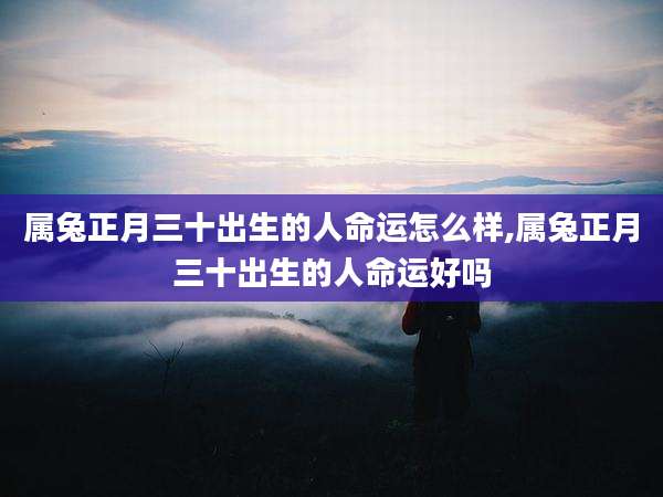 属兔正月三十出生的人命运怎么样,属兔正月三十出生的人命运好吗