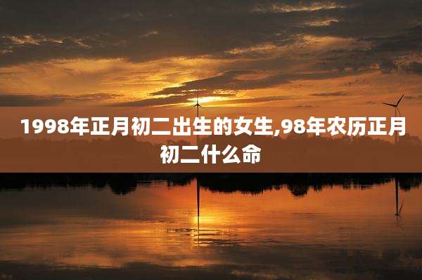 1998年正月初二出生的女生,98年农历正月初二什么命