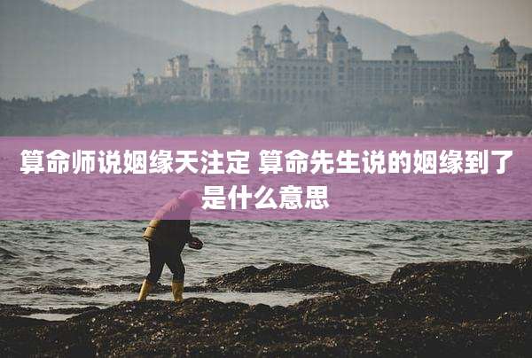 算命师说姻缘天注定 算命先生说的姻缘到了是什么意思