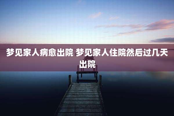 梦见家人病愈出院 梦见家人住院然后过几天出院