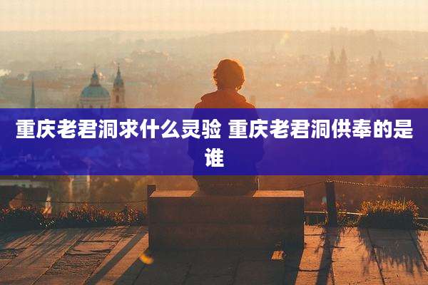 重庆老君洞求什么灵验 重庆老君洞供奉的是谁