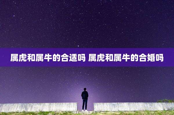 属虎和属牛的合适吗 属虎和属牛的合婚吗
