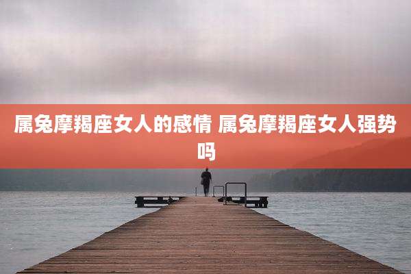 属兔摩羯座女人的感情 属兔摩羯座女人强势吗
