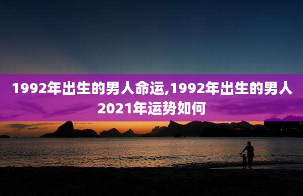 1992年出生的男人命运,1992年出生的男人2021年运势如何