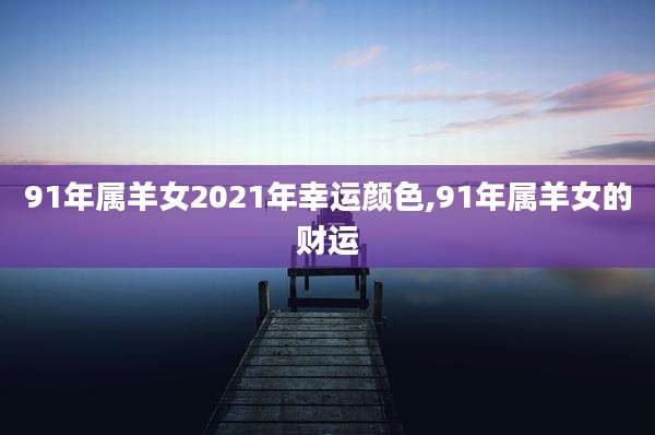 91年属羊女2021年幸运颜色,91年属羊女的财运