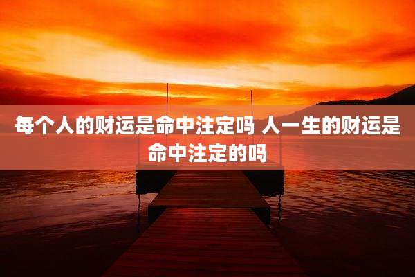 每个人的财运是命中注定吗 人一生的财运是命中注定的吗