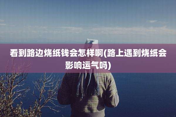看到路边烧纸钱会怎样啊(路上遇到烧纸会影响运气吗)