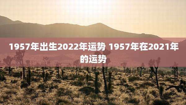 1957年出生2022年运势 1957年在2021年的运势