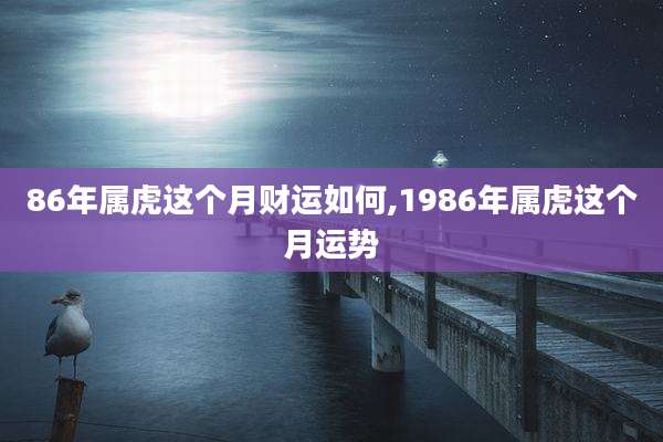 86年属虎这个月财运如何,1986年属虎这个月运势