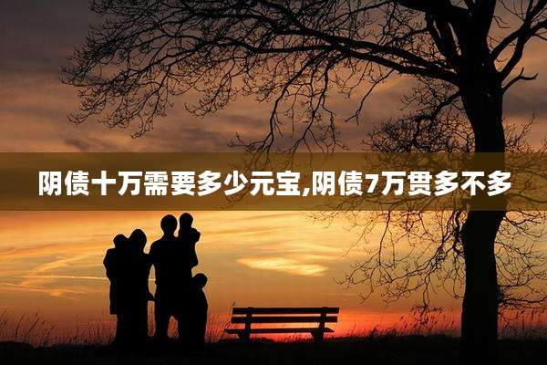 阴债十万需要多少元宝,阴债7万贯多不多