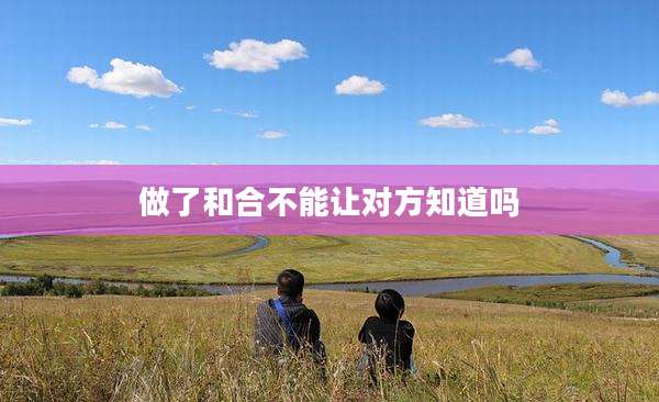 做了和合不能让对方知道吗