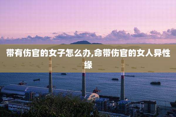 带有伤官的女子怎么办,命带伤官的女人异性缘