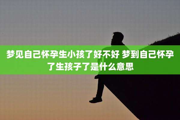 梦见自己怀孕生小孩了好不好 梦到自己怀孕了生孩子了是什么意思