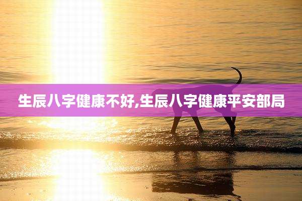 生辰八字健康不好,生辰八字健康平安部局