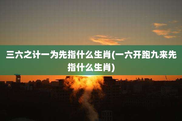 三六之计一为先指什么生肖(一六开跑九来先指什么生肖)
