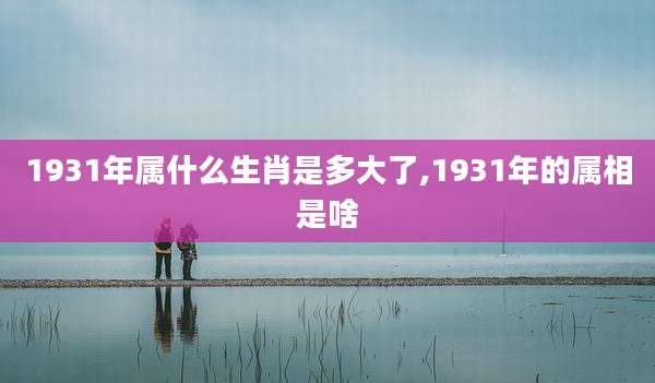 1931年属什么生肖是多大了,1931年的属相是啥