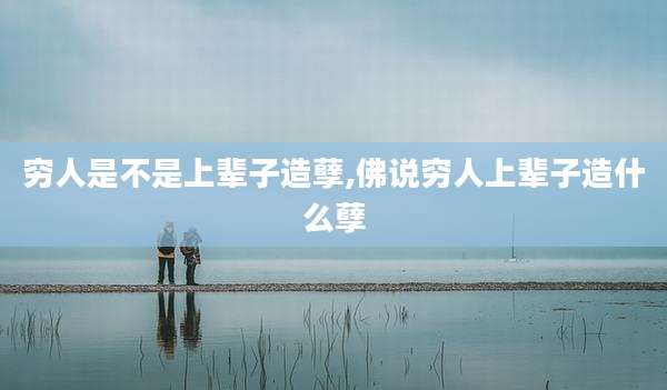 穷人是不是上辈子造孽,佛说穷人上辈子造什么孽
