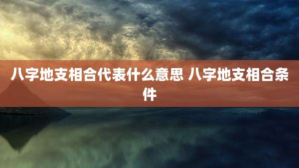 八字地支相合代表什么意思 八字地支相合条件