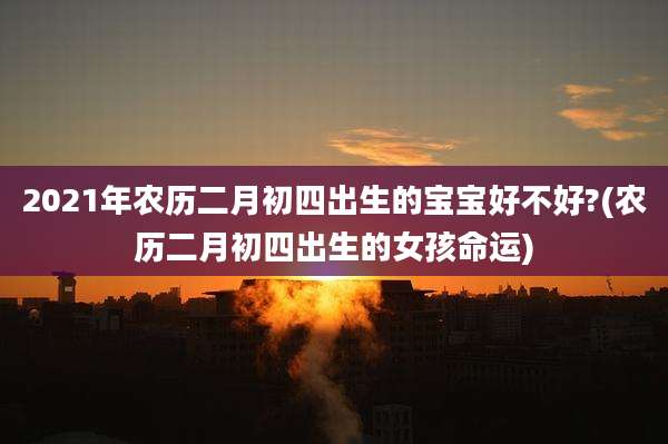 2021年农历二月初四出生的宝宝好不好?(农历二月初四出生的女孩命运)