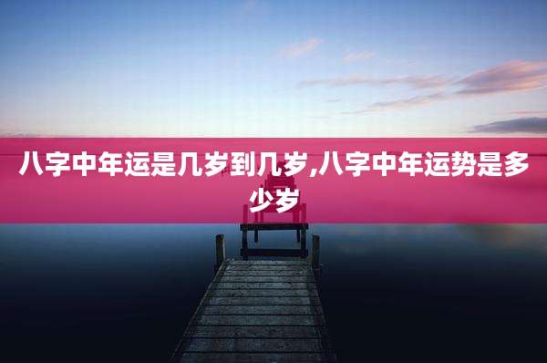 八字中年运是几岁到几岁,八字中年运势是多少岁